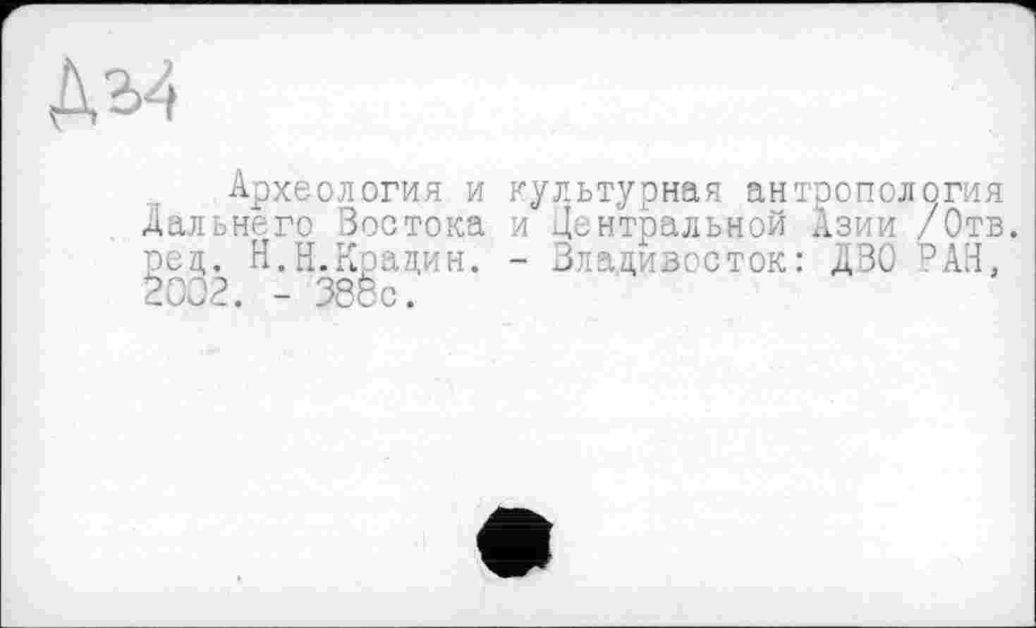 ﻿Археология и культурная антропология дальнего Зостока и Центральной Азии /Отв. род. Н.Н.Крацин. - Владивосток: ДВО ЭАН, 2002. - 388с.